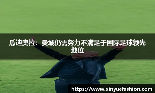 瓜迪奥拉：曼城仍需努力不满足于国际足球领先地位