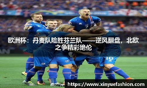 欧洲杯：丹麦队险胜芬兰队——逆风翻盘，北欧之争精彩绝伦