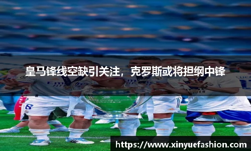 皇马锋线空缺引关注，克罗斯或将担纲中锋