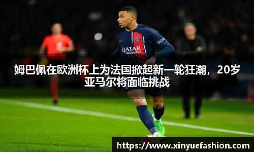 姆巴佩在欧洲杯上为法国掀起新一轮狂潮，20岁亚马尔将面临挑战