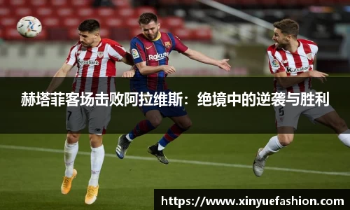 赫塔菲客场击败阿拉维斯：绝境中的逆袭与胜利