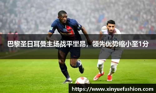 巴黎圣日耳曼主场战平里昂，领先优势缩小至1分