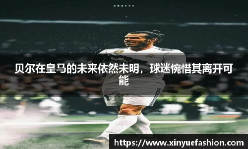 贝尔在皇马的未来依然未明，球迷惋惜其离开可能