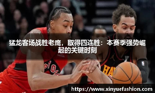 猛龙客场战胜老鹰，取得四连胜：本赛季强势崛起的关键时刻