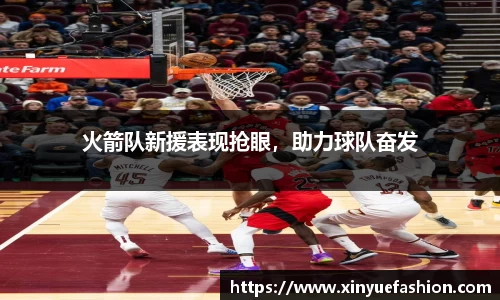 火箭队新援表现抢眼，助力球队奋发