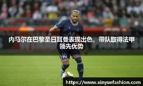 内马尔在巴黎圣日耳曼表现出色，带队取得法甲领先优势