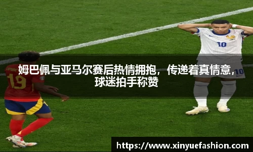 姆巴佩与亚马尔赛后热情拥抱，传递着真情意，球迷拍手称赞