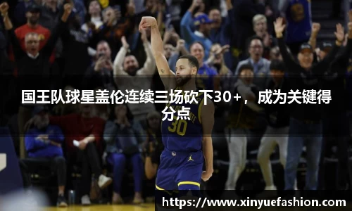 国王队球星盖伦连续三场砍下30+，成为关键得分点