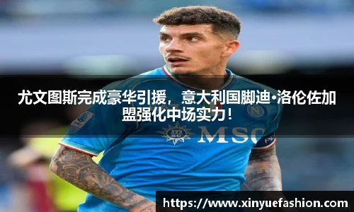 尤文图斯完成豪华引援，意大利国脚迪·洛伦佐加盟强化中场实力！