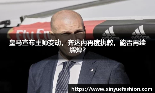 皇马宣布主帅变动，齐达内再度执教，能否再续辉煌？