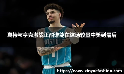 真特与亨克激战正酣谁能在这场较量中笑到最后