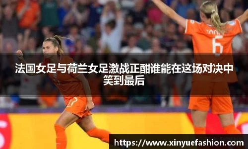 法国女足与荷兰女足激战正酣谁能在这场对决中笑到最后