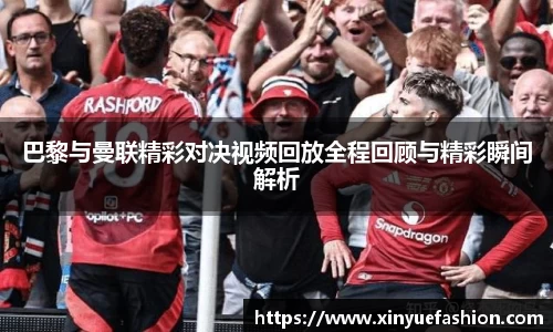巴黎与曼联精彩对决视频回放全程回顾与精彩瞬间解析