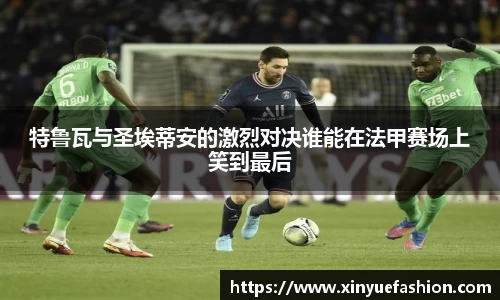 特鲁瓦与圣埃蒂安的激烈对决谁能在法甲赛场上笑到最后