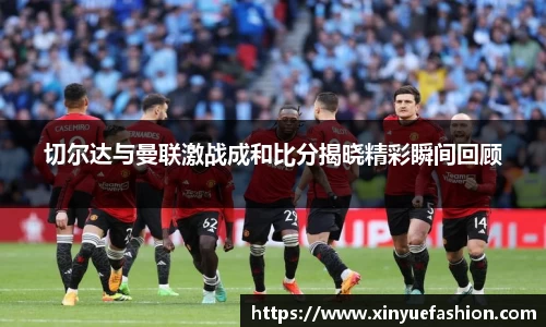 切尔达与曼联激战成和比分揭晓精彩瞬间回顾