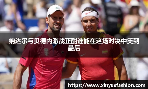 纳达尔与贝德内激战正酣谁能在这场对决中笑到最后