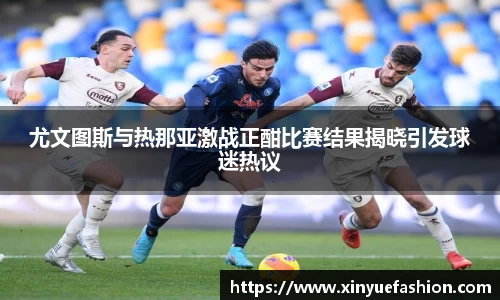 尤文图斯与热那亚激战正酣比赛结果揭晓引发球迷热议