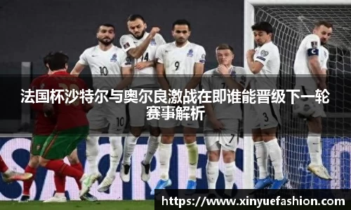 法国杯沙特尔与奥尔良激战在即谁能晋级下一轮赛事解析