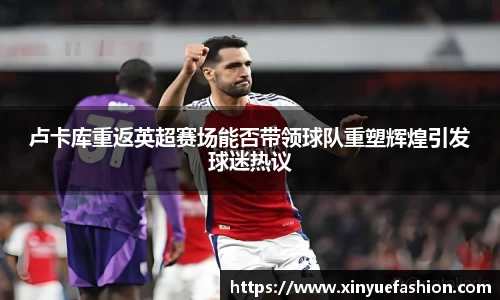 卢卡库重返英超赛场能否带领球队重塑辉煌引发球迷热议