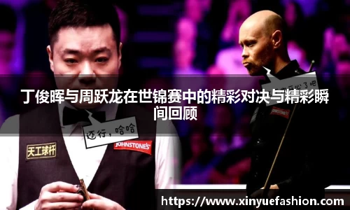 丁俊晖与周跃龙在世锦赛中的精彩对决与精彩瞬间回顾