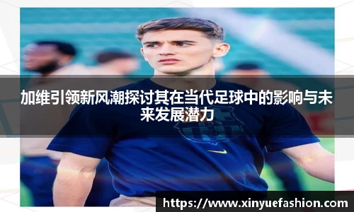 加维引领新风潮探讨其在当代足球中的影响与未来发展潜力