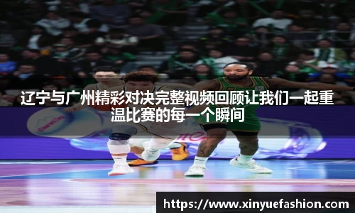 辽宁与广州精彩对决完整视频回顾让我们一起重温比赛的每一个瞬间