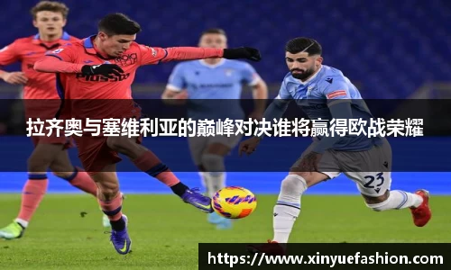 拉齐奥与塞维利亚的巅峰对决谁将赢得欧战荣耀
